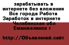 зарабатывать в интернете без вложения - Все города Работа » Заработок в интернете   . Челябинская обл.,Еманжелинск г.